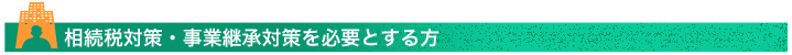 相続税対策・事業承継対策を必要とする方