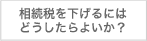 相続税を下げるにはどうしたらよいか